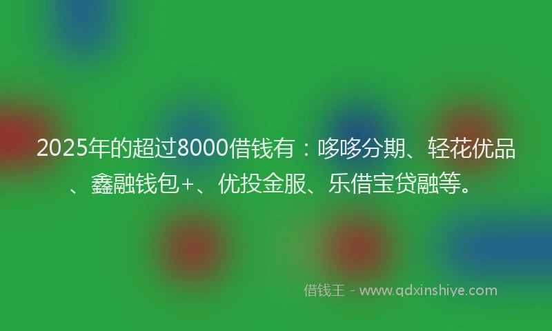2025年的超过8000借钱有：哆哆分期、轻花优品、鑫融钱包+、优投金服、乐借宝贷融等。