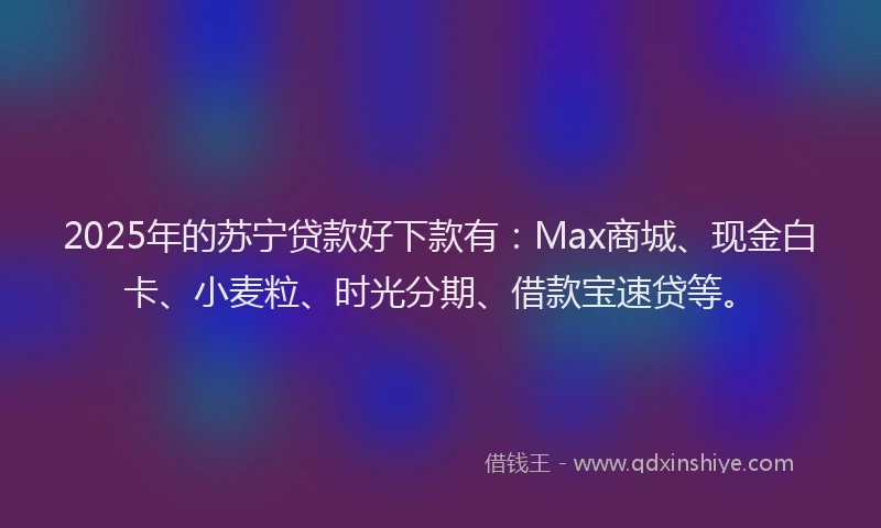 2025年的苏宁贷款好下款有：Max商城、现金白卡、小麦粒、时光分期、借款宝速贷等。