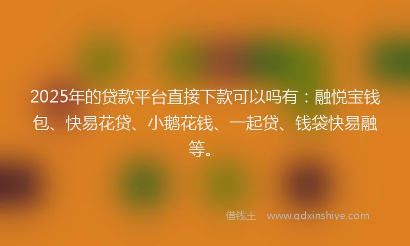 2025年的贷款平台直接下款可以吗有:融悦宝钱包、快易花贷、小鹅花钱、一起贷、钱袋快易融等。