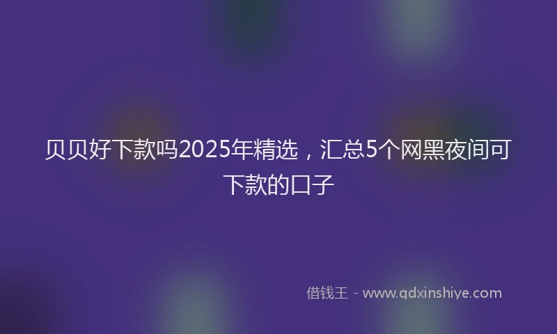 贝贝好下款吗2025年精选，汇总5个网黑夜间可下款的口子