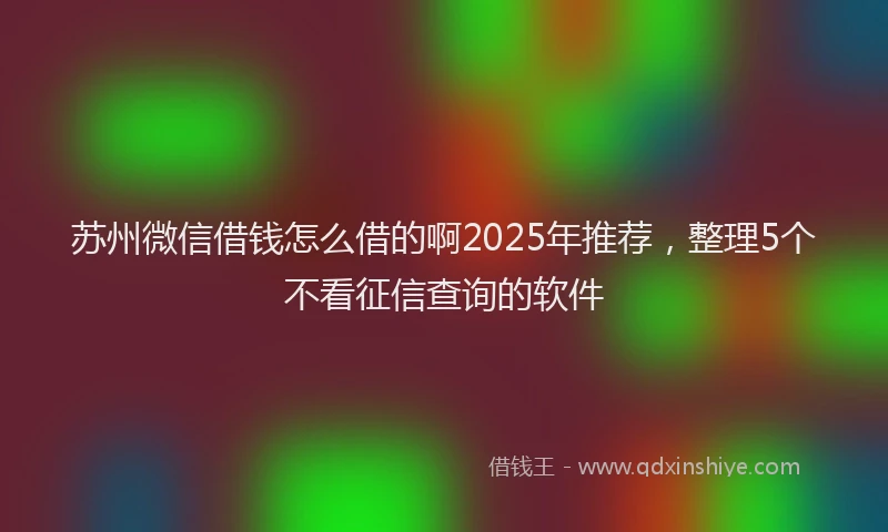 苏州微信借钱怎么借的啊2025年推荐，整理5个不看征信查询的软件