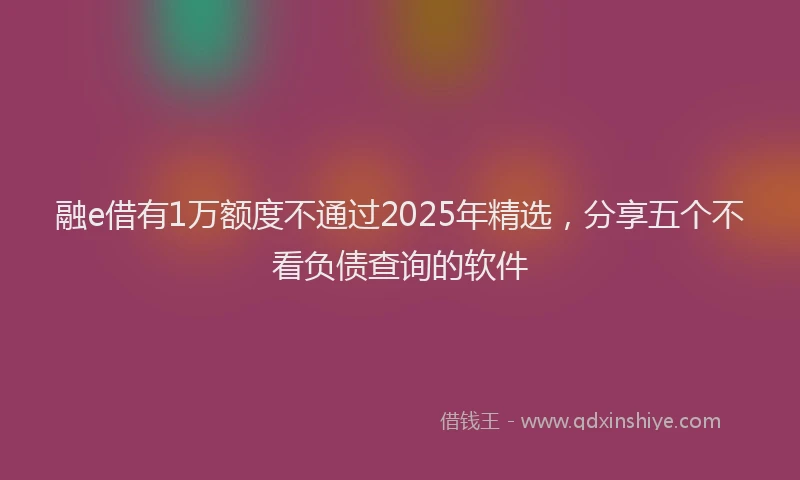 融e借有1万额度不通过2025年精选，分享五个不看负债查询的软件