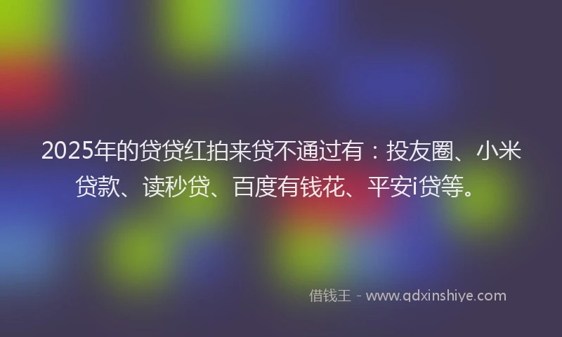 2025年的贷贷红拍来贷不通过有：投友圈、小米贷款、读秒贷、百度有钱花、平安i贷等。