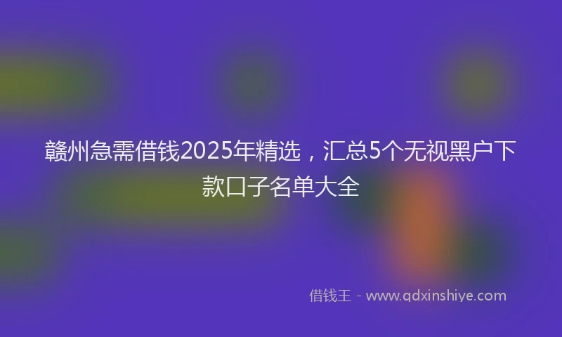 赣州急需借钱2025年精选，汇总5个无视黑户下款口子名单大全