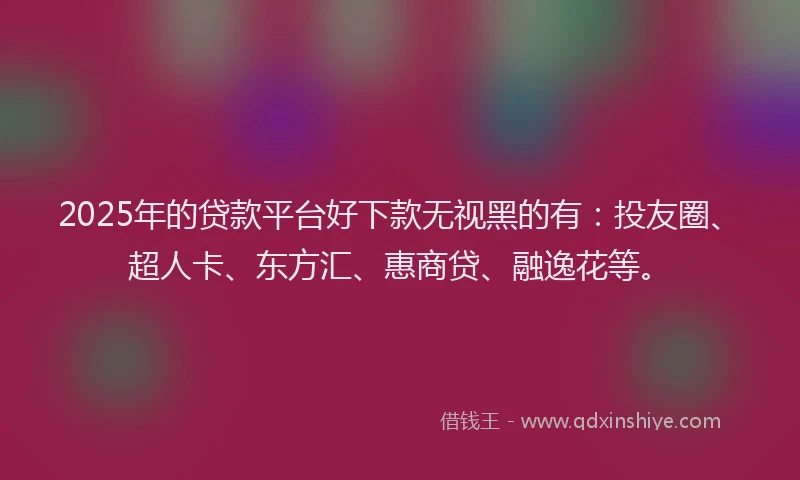 2025年的贷款平台好下款无视黑的有：投友圈、超人卡、东方汇、惠商贷、融逸花等。