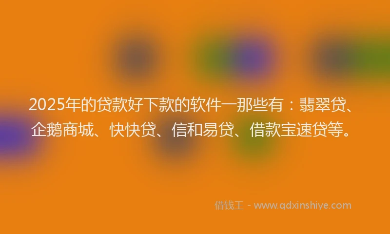 2025年的贷款好下款的软件一那些有：翡翠贷、企鹅商城、快快贷、信和易贷、借款宝速贷等。