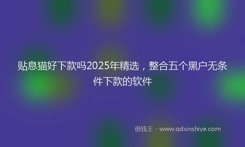贴息猫好下款吗2025年精选，整合五个黑户无条件下款的软件