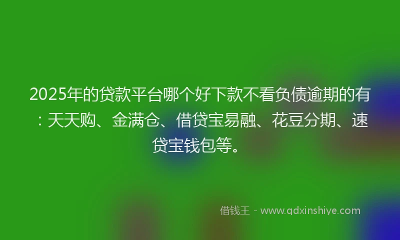 2025年的贷款平台哪个好下款不看负债逾期的有：天天购、金满仓、借贷宝易融、花豆分期、速贷宝钱包等。
