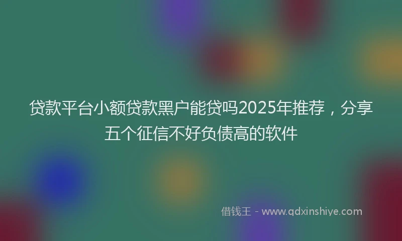 贷款平台小额贷款黑户能贷吗2025年推荐，分享五个征信不好负债高的软件