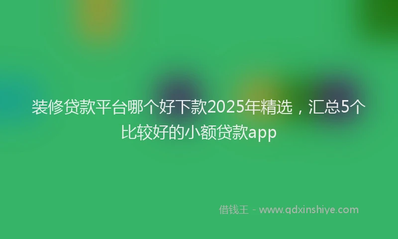 装修贷款平台哪个好下款2025年精选，汇总5个比较好的小额贷款app
