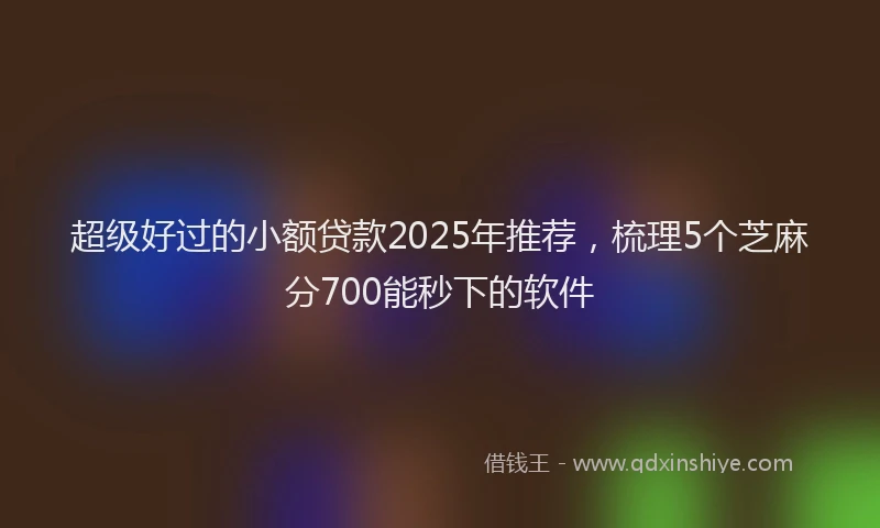 超级好过的小额贷款2025年推荐，梳理5个芝麻分700能秒下的软件