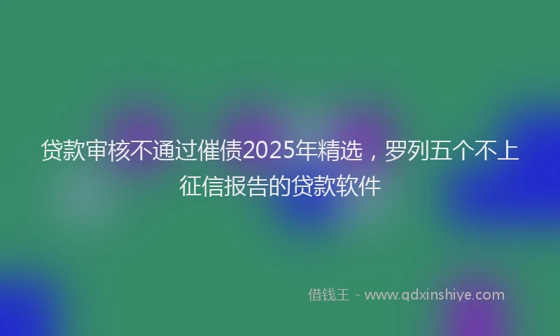 贷款审核不通过催债2025年精选，罗列五个不上征信报告的贷款软件