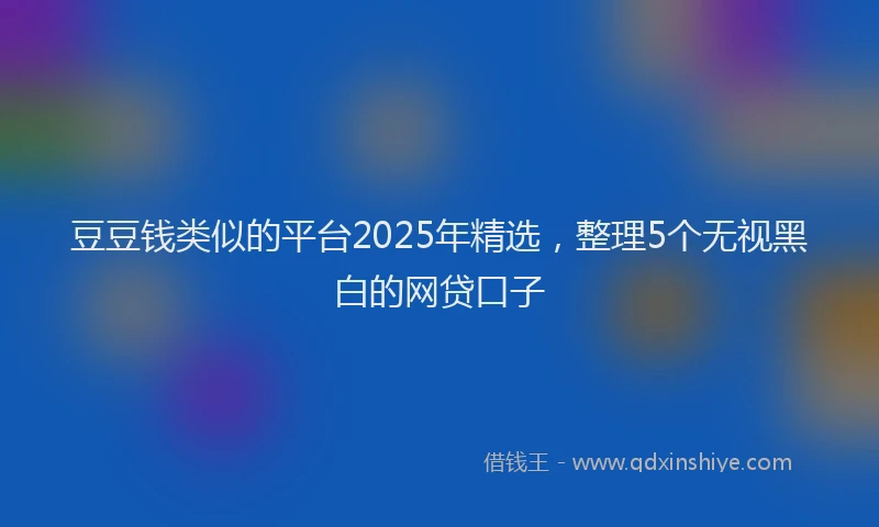 豆豆钱类似的平台2025年精选，整理5个无视黑白的网贷口子