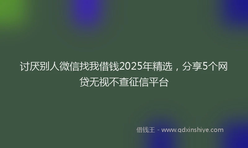 讨厌别人微信找我借钱2025年精选，分享5个网贷无视不查征信平台
