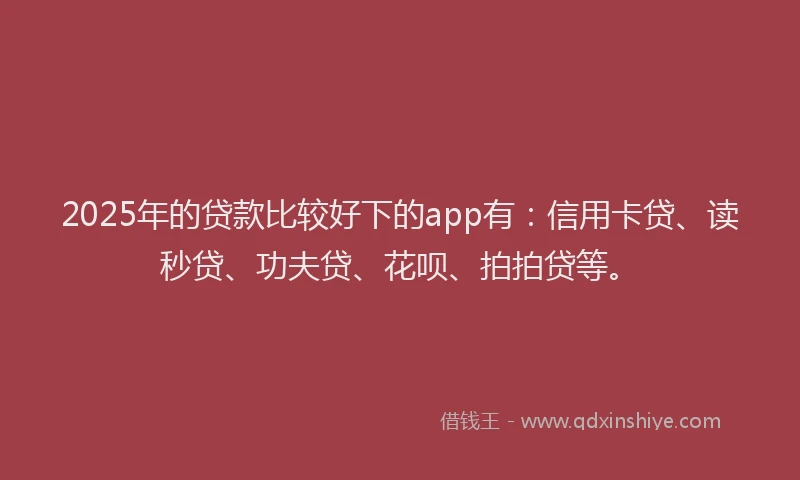 2025年的贷款比较好下的app有：信用卡贷、读秒贷、功夫贷、花呗、拍拍贷等。