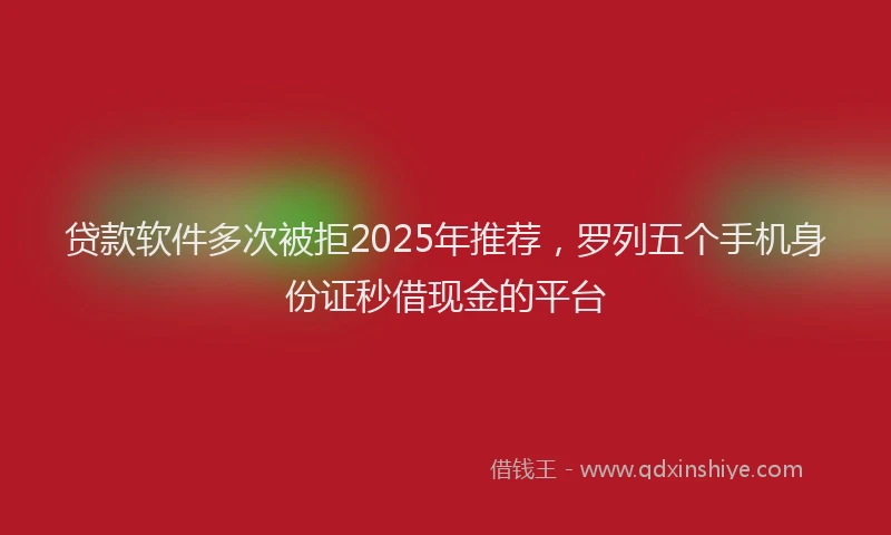 贷款软件多次被拒2025年推荐，罗列五个手机身份证秒借现金的平台