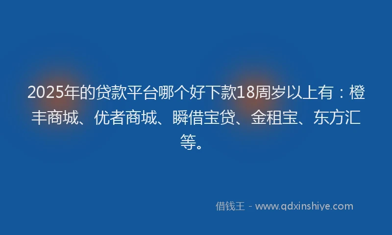 2025年的贷款平台哪个好下款18周岁以上有：橙丰商城、优者商城、瞬借宝贷、金租宝、东方汇等。