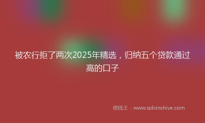 被农行拒了两次2025年精选，归纳五个贷款通过高的口子