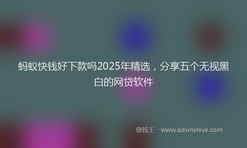 蚂蚁快钱好下款吗2025年精选，分享五个无视黑白的网贷软件