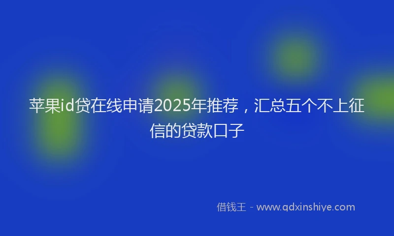 苹果id贷在线申请2025年推荐，汇总五个不上征信的贷款口子