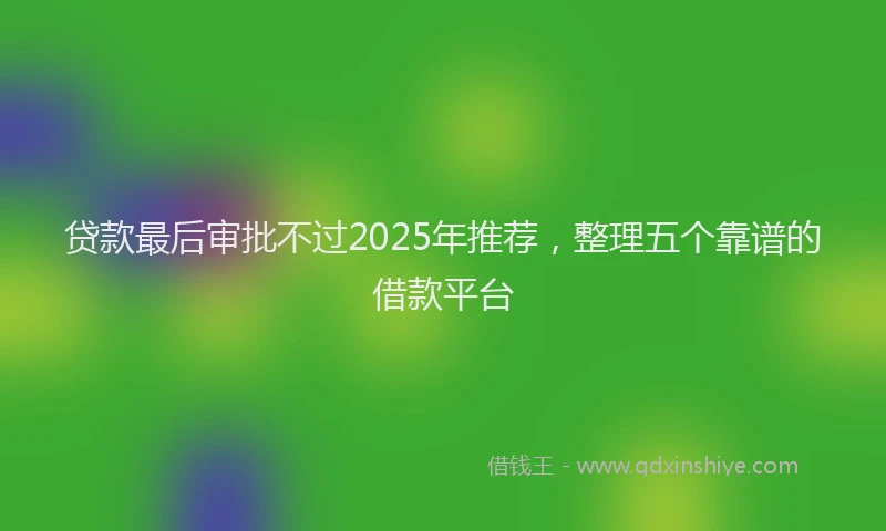 贷款最后审批不过2025年推荐，整理五个靠谱的借款平台