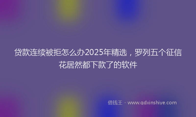 贷款连续被拒怎么办2025年精选，罗列五个征信花居然都下款了的软件