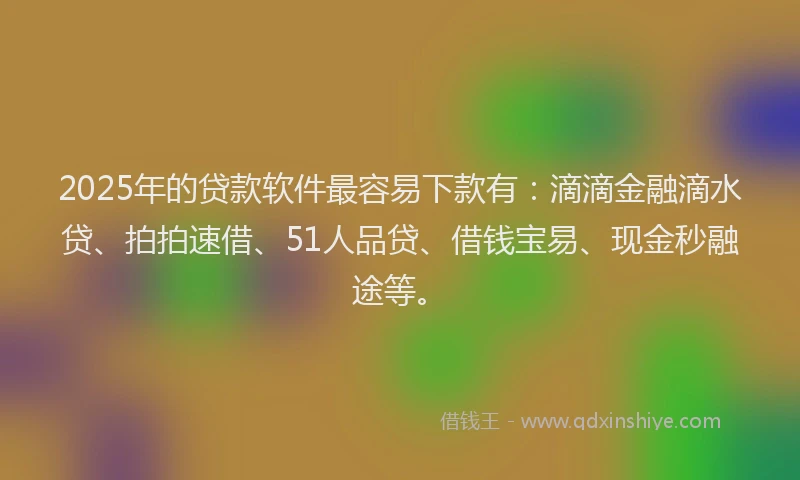 2025年的贷款软件最容易下款有：滴滴金融滴水贷、拍拍速借、51人品贷、借钱宝易、现金秒融途等。