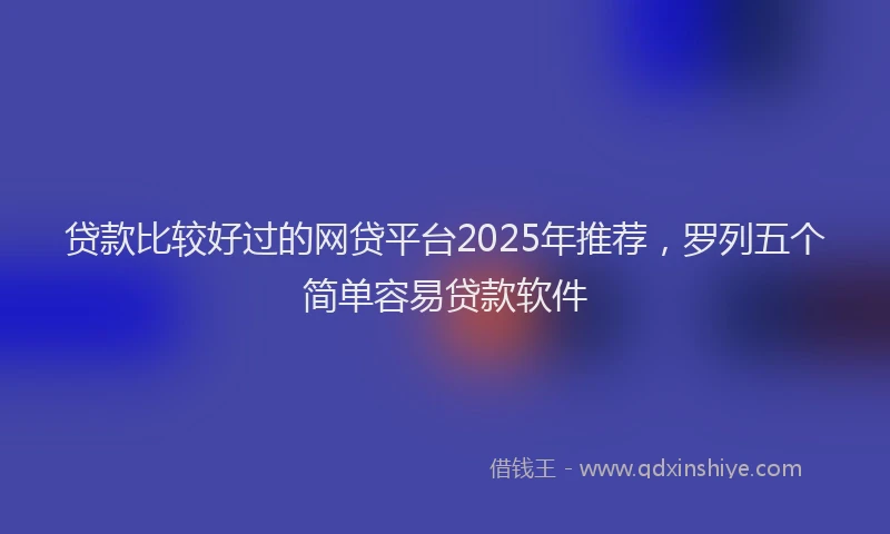 贷款比较好过的网贷平台2025年推荐，罗列五个简单容易贷款软件