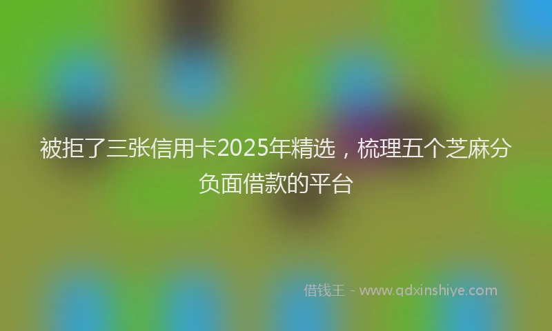 被拒了三张信用卡2025年精选，梳理五个芝麻分负面借款的平台