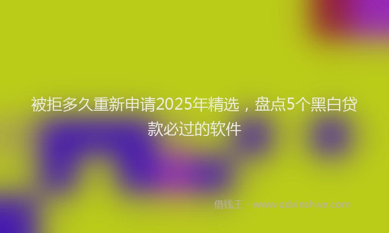 被拒多久重新申请2025年精选，盘点5个黑白贷款必过的软件