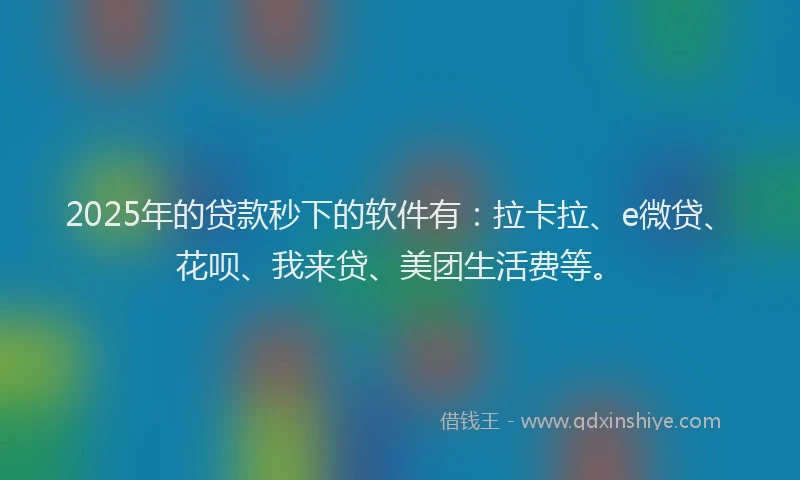 2025年的贷款秒下的软件有：拉卡拉、e微贷、花呗、我来贷、美团生活费等。