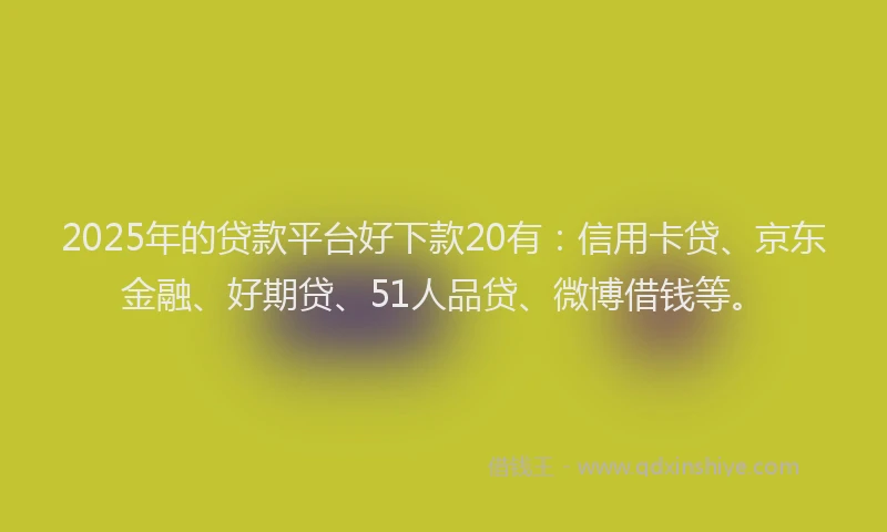 2025年的贷款平台好下款20有：信用卡贷、京东金融、好期贷、51人品贷、微博借钱等。