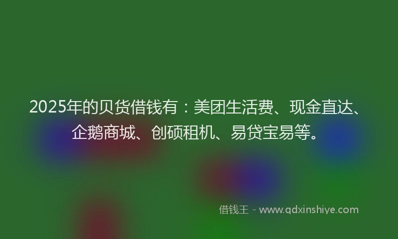 2025年的贝货借钱有:美团生活费、现金直达、企鹅商城、创硕租机、易贷宝易等。