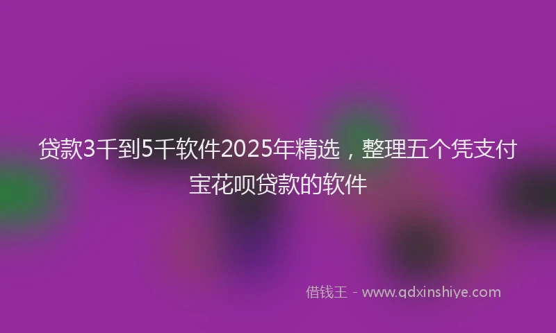 贷款3千到5千软件2025年精选，整理五个凭支付宝花呗贷款的软件
