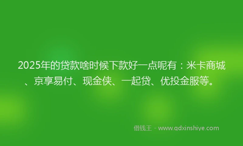 2025年的贷款啥时候下款好一点呢有：米卡商城、京享易付、现金侠、一起贷、优投金服等。