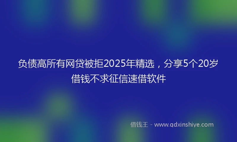 负债高所有网贷被拒2025年精选，分享5个20岁借钱不求征信速借软件