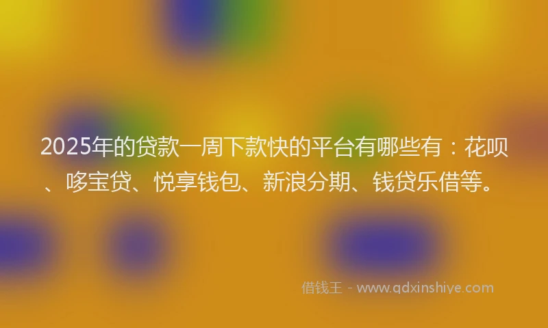 2025年的贷款一周下款快的平台有哪些有：花呗、哆宝贷、悦享钱包、新浪分期、钱贷乐借等。