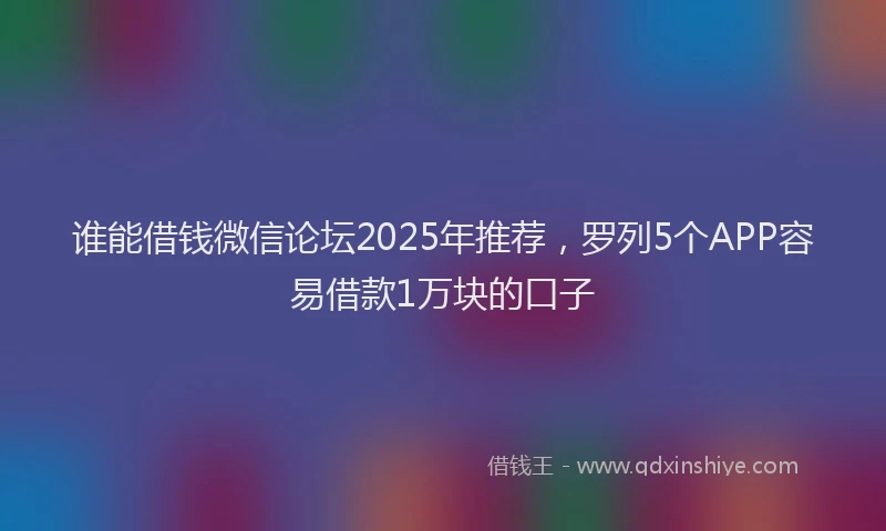 谁能借钱微信论坛2025年推荐，罗列5个APP容易借款1万块的口子