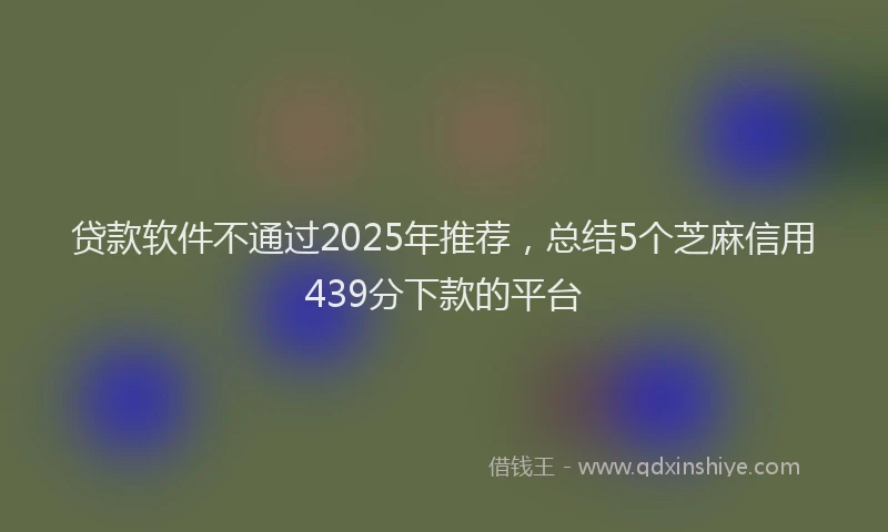 贷款软件不通过2025年推荐，总结5个芝麻信用439分下款的平台