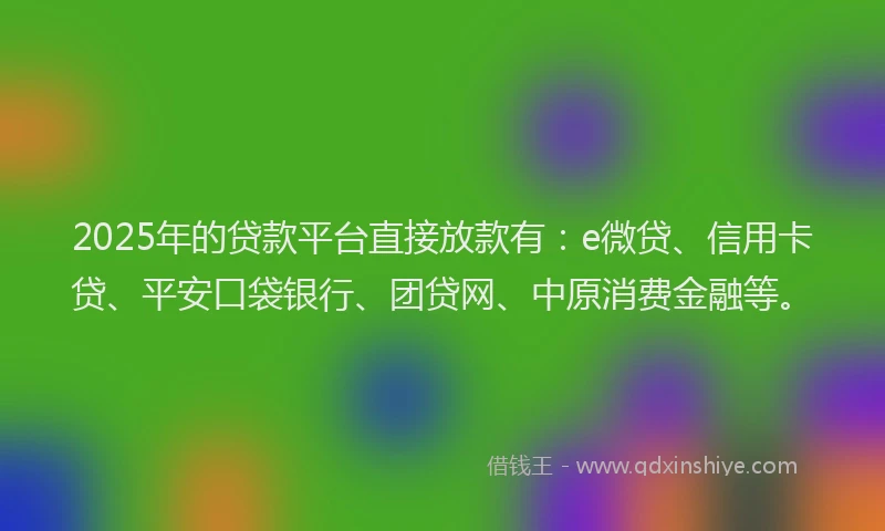2025年的贷款平台直接放款有：e微贷、信用卡贷、平安口袋银行、团贷网、中原消费金融等。