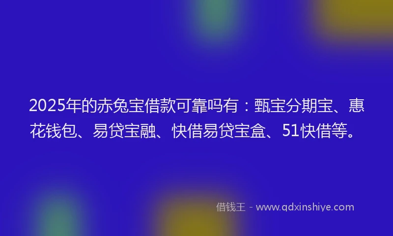2025年的赤兔宝借款可靠吗有：甄宝分期宝、惠花钱包、易贷宝融、快借易贷宝盒、51快借等。