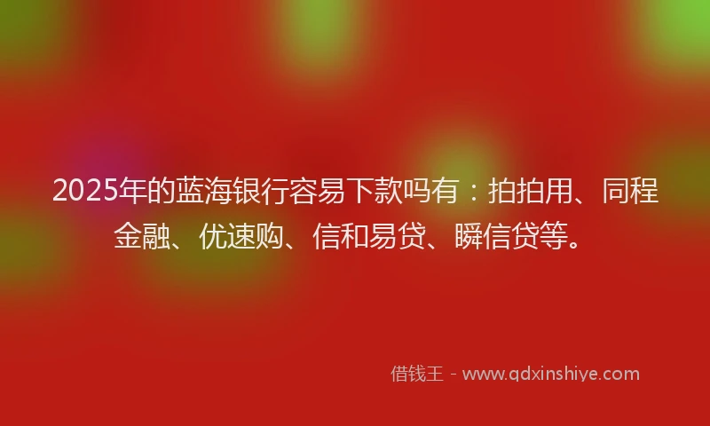 2025年的蓝海银行容易下款吗有：拍拍用、同程金融、优速购、信和易贷、瞬信贷等。