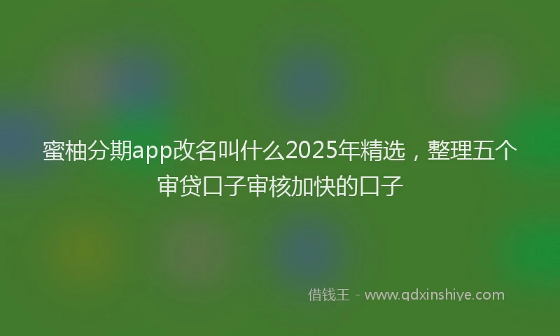蜜柚分期app改名叫什么2025年精选，整理五个审贷口子审核加快的口子