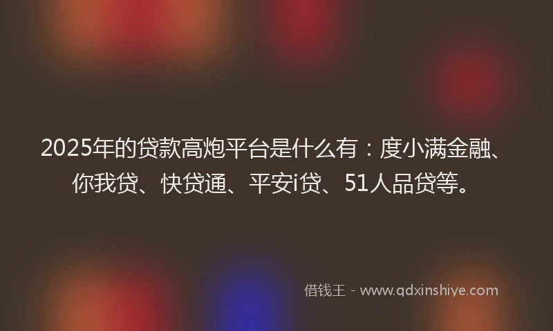 2025年的贷款高炮平台是什么有：度小满金融、你我贷、快贷通、平安i贷、51人品贷等。