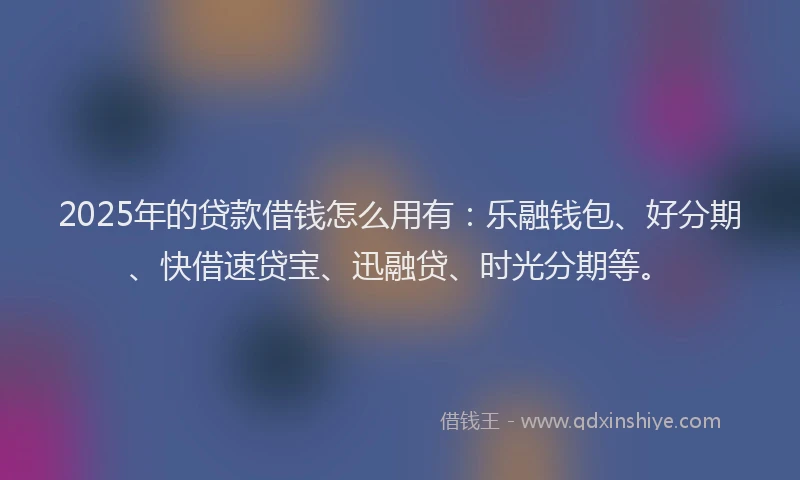 2025年的贷款借钱怎么用有：乐融钱包、好分期、快借速贷宝、迅融贷、时光分期等。