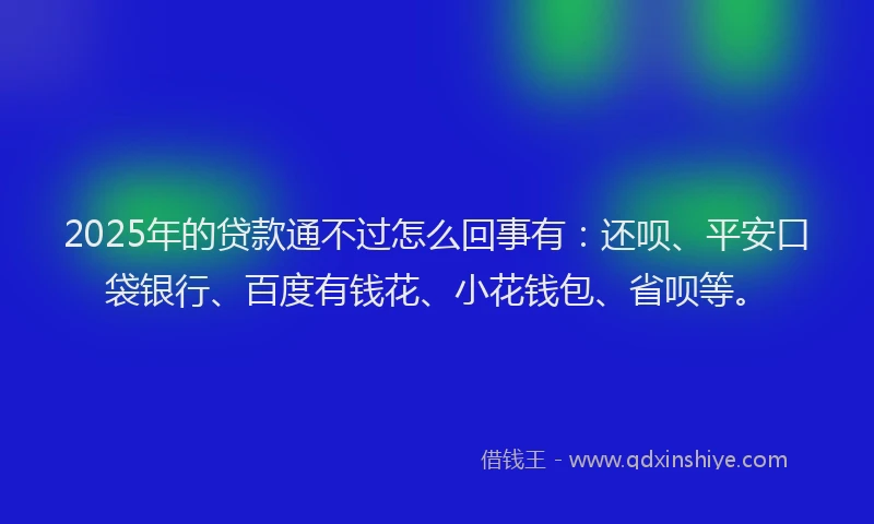 2025年的贷款通不过怎么回事有：还呗、平安口袋银行、百度有钱花、小花钱包、省呗等。