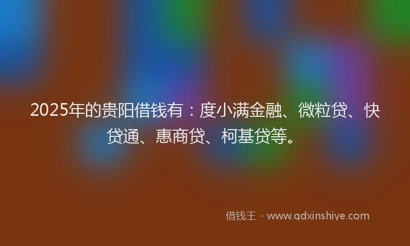 2025年的贵阳借钱有：度小满金融、微粒贷、快贷通、惠商贷、柯基贷等。