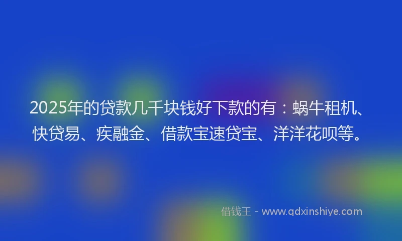 2025年的贷款几千块钱好下款的有：蜗牛租机、快贷易、疾融金、借款宝速贷宝、洋洋花呗等。