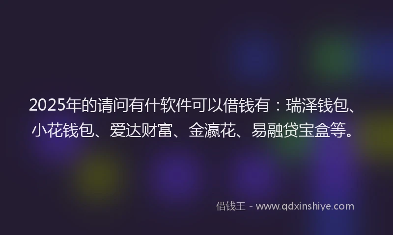 2025年的请问有什软件可以借钱有：瑞泽钱包、小花钱包、爱达财富、金瀛花、易融贷宝盒等。