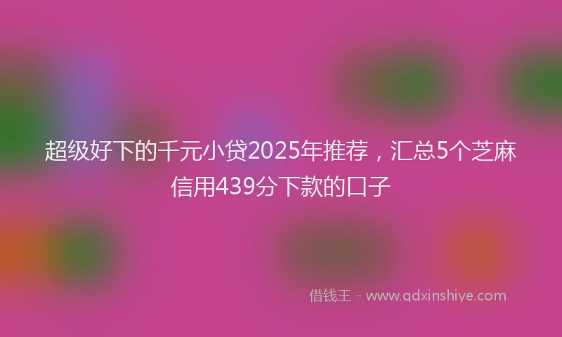 超级好下的千元小贷2025年推荐，汇总5个芝麻信用439分下款的口子
